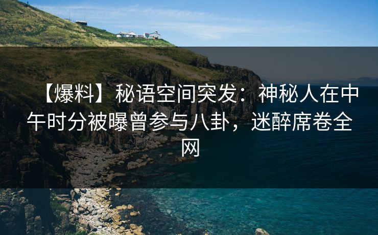 【爆料】秘语空间突发：神秘人在中午时分被曝曾参与八卦，迷醉席卷全网