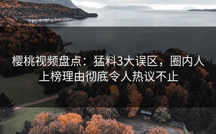 樱桃视频盘点：猛料3大误区，圈内人上榜理由彻底令人热议不止
