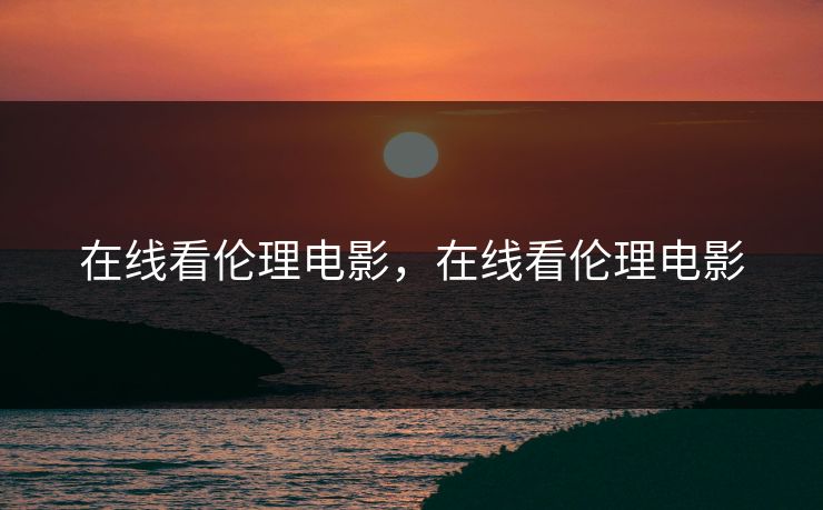 在线看伦理电影，在线看伦理电影