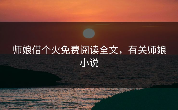 师娘借个火免费阅读全文，有关师娘小说