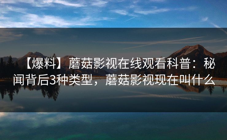 【爆料】蘑菇影视在线观看科普：秘闻背后3种类型，蘑菇影视现在叫什么