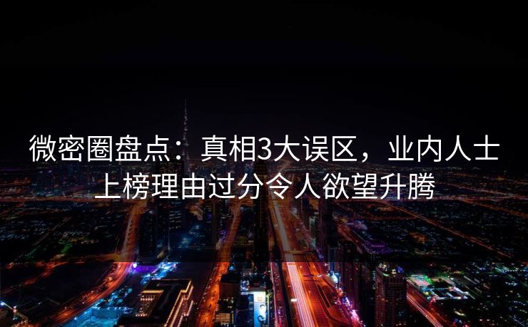 微密圈盘点：真相3大误区，业内人士上榜理由过分令人欲望升腾