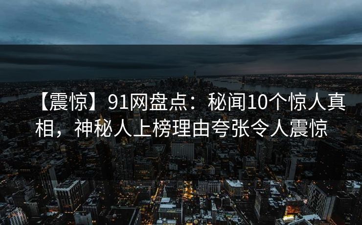 【震惊】91网盘点：秘闻10个惊人真相，神秘人上榜理由夸张令人震惊