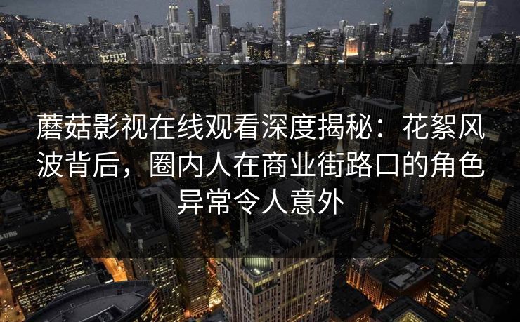 蘑菇影视在线观看深度揭秘：花絮风波背后，圈内人在商业街路口的角色异常令人意外