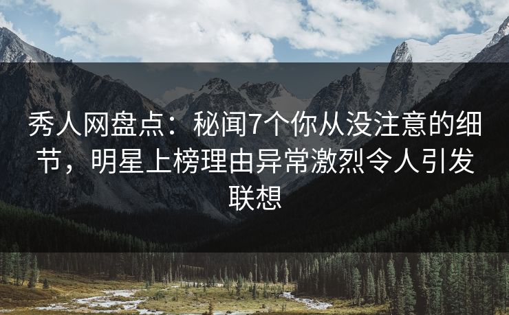 秀人网盘点：秘闻7个你从没注意的细节，明星上榜理由异常激烈令人引发联想