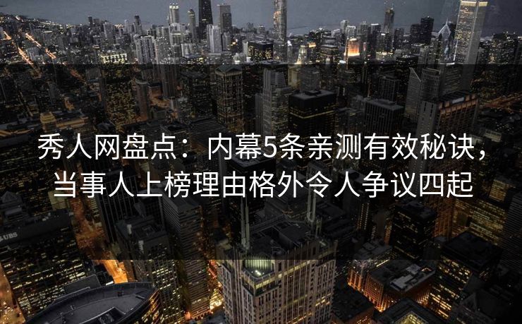 秀人网盘点：内幕5条亲测有效秘诀，当事人上榜理由格外令人争议四起