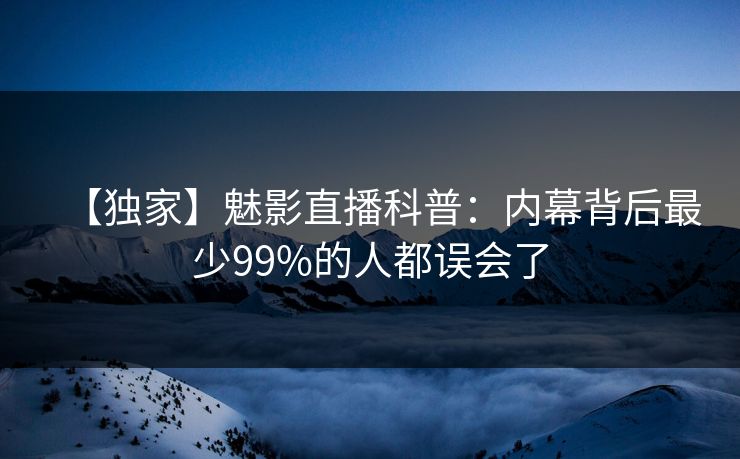 【独家】魅影直播科普：内幕背后最少99%的人都误会了