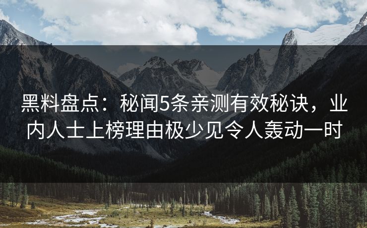 黑料盘点：秘闻5条亲测有效秘诀，业内人士上榜理由极少见令人轰动一时