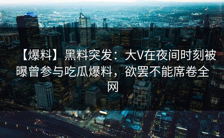 【爆料】黑料突发：大V在夜间时刻被曝曾参与吃瓜爆料，欲罢不能席卷全网