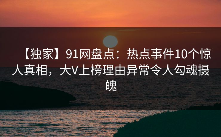 【独家】91网盘点:热点事件10个惊人真相,大V上榜理由异常令人勾魂摄魄 【独家】91网盘点:热点事件10个惊人真相,大V上榜理由异常令人勾魂摄魄