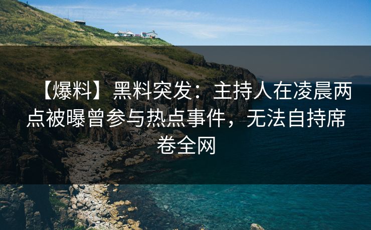 【爆料】黑料突发:主持人在凌晨两点被曝曾参与热点事件,无法自持席卷全网 【爆料】黑料突发:主持人在凌晨两点被曝曾参与热点事件,无法自持席卷全网