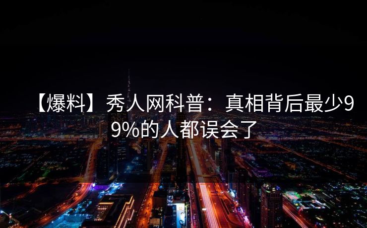 【爆料】秀人网科普：真相背后最少99%的人都误会了