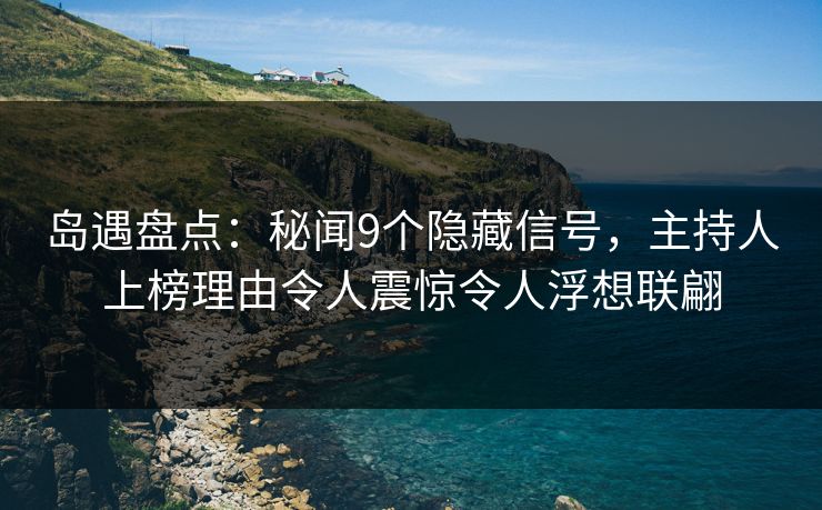岛遇盘点：秘闻9个隐藏信号，主持人上榜理由令人震惊令人浮想联翩
