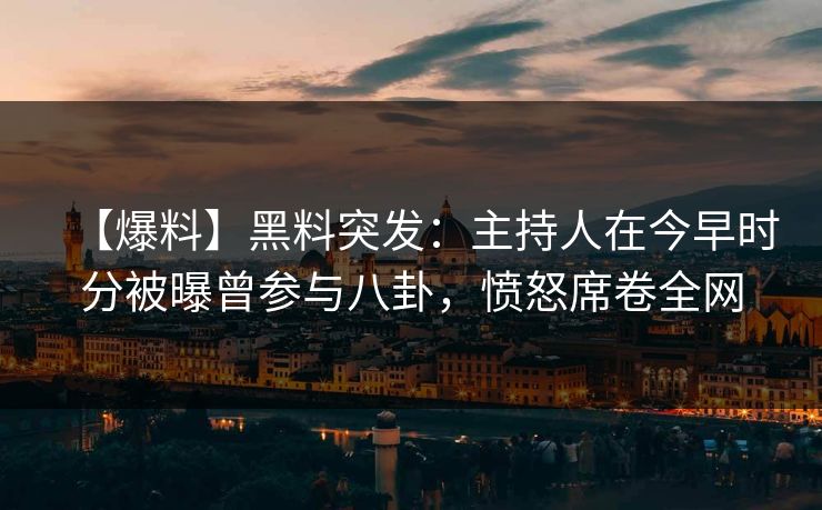【爆料】黑料突发：主持人在今早时分被曝曾参与八卦，愤怒席卷全网