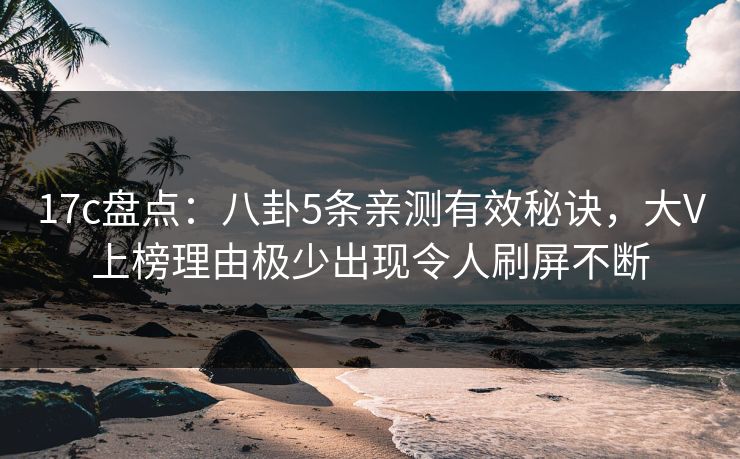 17c盘点：八卦5条亲测有效秘诀，大V上榜理由极少出现令人刷屏不断