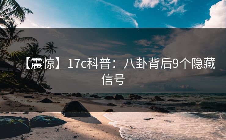 【震惊】17c科普：八卦背后9个隐藏信号