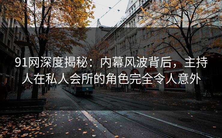 91网深度揭秘：内幕风波背后，主持人在私人会所的角色完全令人意外