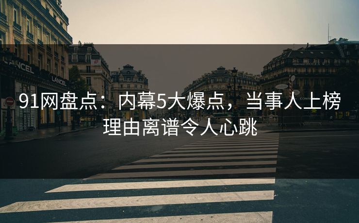 91网盘点：内幕5大爆点，当事人上榜理由离谱令人心跳