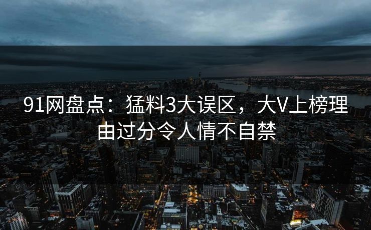91网盘点：猛料3大误区，大V上榜理由过分令人情不自禁