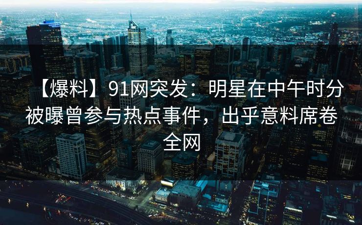 【爆料】91网突发：明星在中午时分被曝曾参与热点事件，出乎意料席卷全网