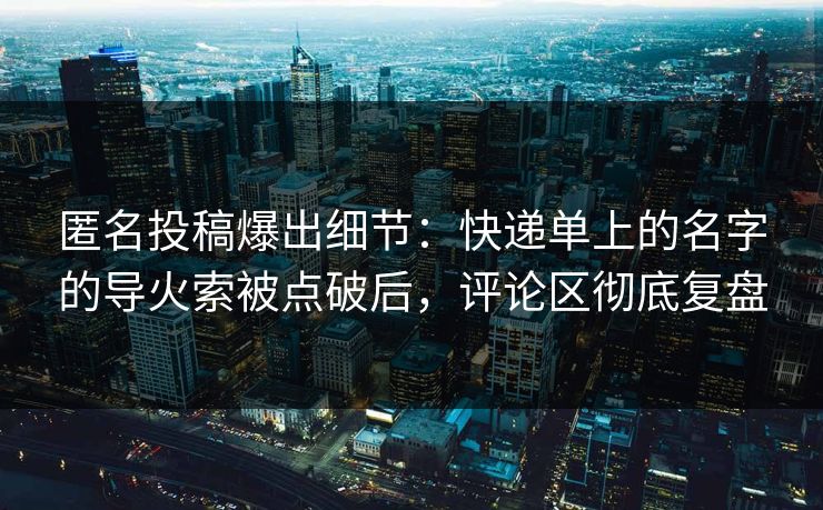 匿名投稿爆出细节：快递单上的名字的导火索被点破后，评论区彻底复盘