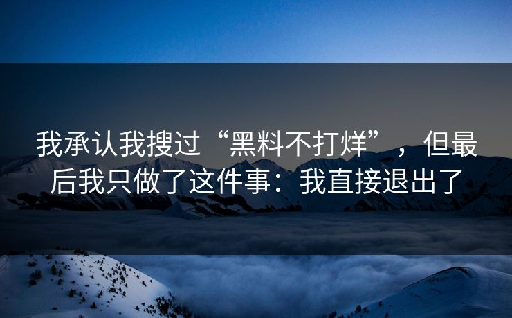 我承认我搜过“黑料不打烊”，但最后我只做了这件事：我直接退出了