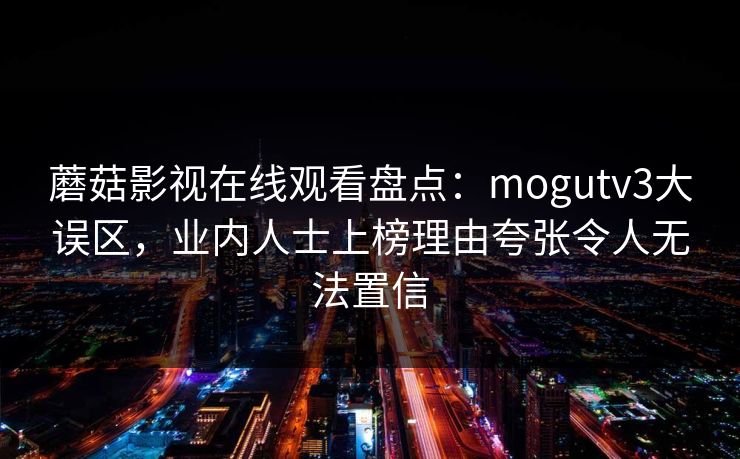 蘑菇影视在线观看盘点：mogutv3大误区，业内人士上榜理由夸张令人无法置信