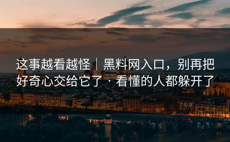 这事越看越怪｜黑料网入口，别再把好奇心交给它了 · 看懂的人都躲开了