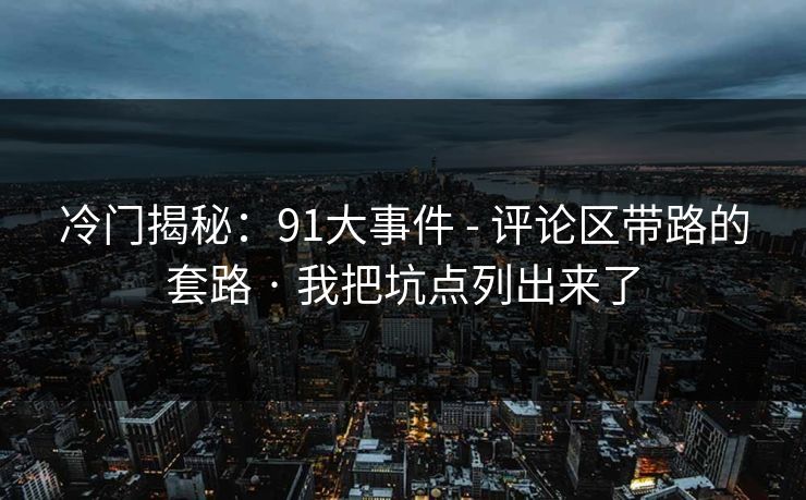 冷门揭秘：91大事件 - 评论区带路的套路 · 我把坑点列出来了