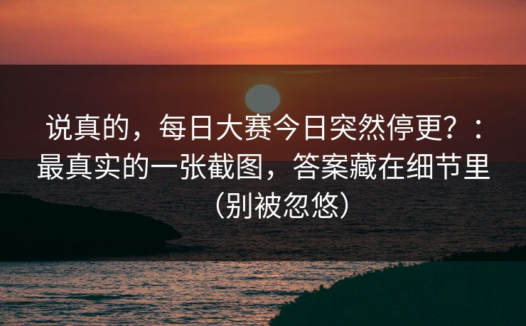 说真的，每日大赛今日突然停更？：最真实的一张截图，答案藏在细节里（别被忽悠）