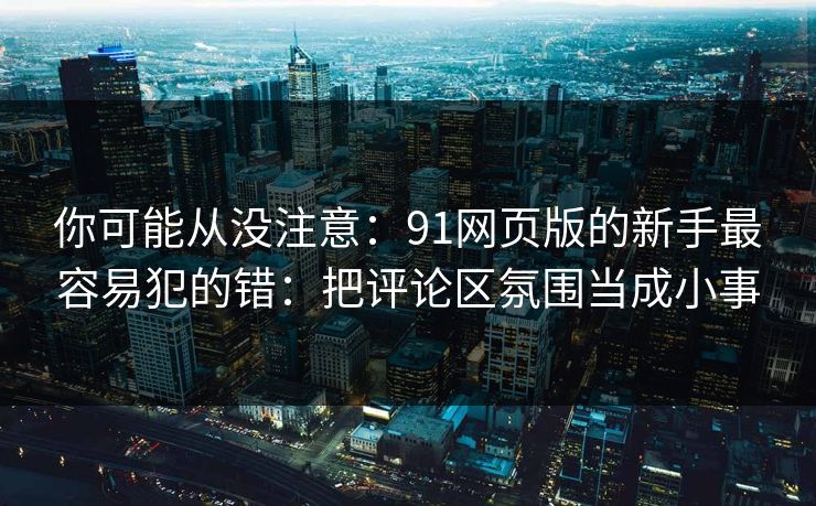 你可能从没注意:91网页版的新手最容易犯的错:把评论区氛围当成小事 你可能从没注意:91网页版的新手最容易犯的错:把评论区氛围当成小事