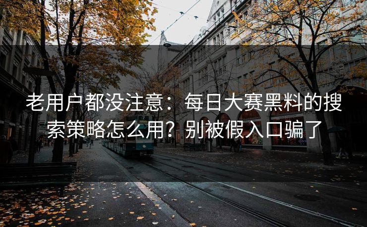 老用户都没注意：每日大赛黑料的搜索策略怎么用？别被假入口骗了