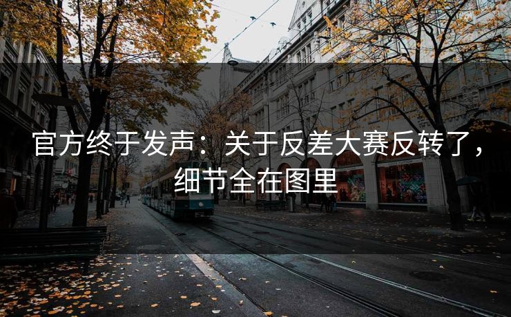 官方终于发声：关于反差大赛反转了，细节全在图里