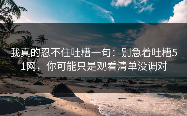 我真的忍不住吐槽一句：别急着吐槽51网，你可能只是观看清单没调对