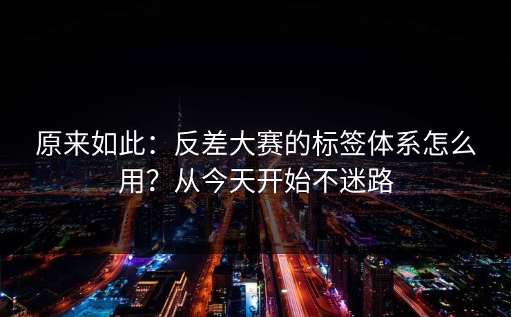 原来如此：反差大赛的标签体系怎么用？从今天开始不迷路