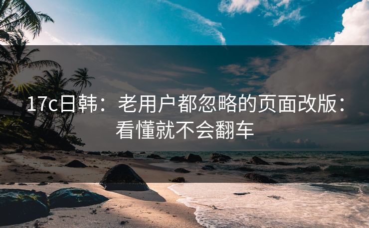17c日韩：老用户都忽略的页面改版：看懂就不会翻车