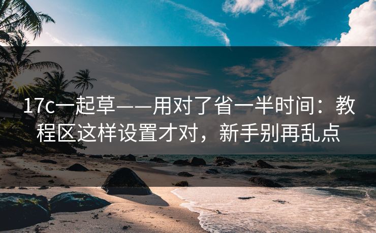17c一起草——用对了省一半时间：教程区这样设置才对，新手别再乱点