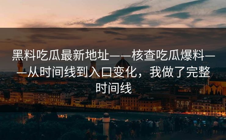 黑料吃瓜最新地址——核查吃瓜爆料——从时间线到入口变化，我做了完整时间线