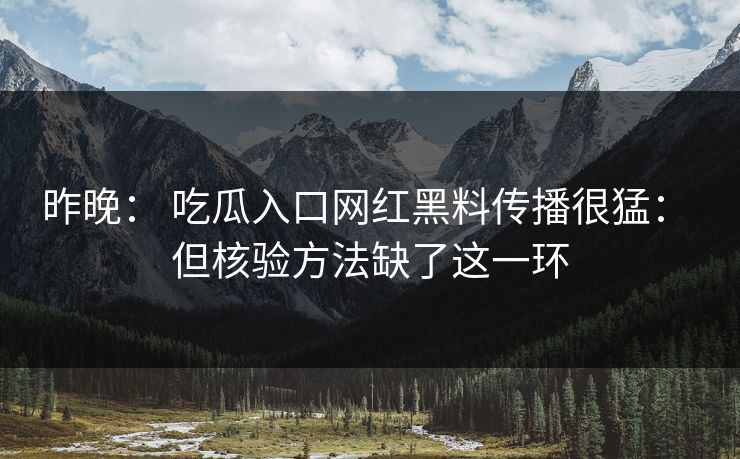 昨晚： 吃瓜入口网红黑料传播很猛： 但核验方法缺了这一环
