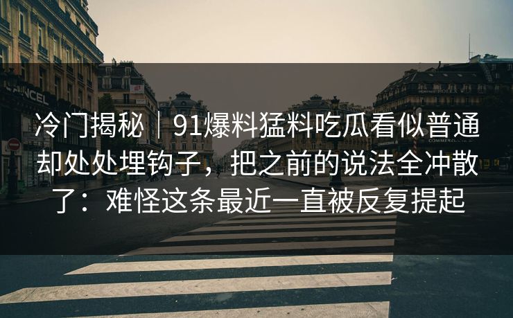 冷门揭秘｜91爆料猛料吃瓜看似普通却处处埋钩子，把之前的说法全冲散了：难怪这条最近一直被反复提起