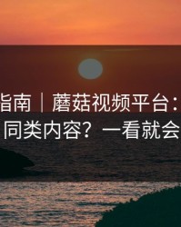 收藏级指南｜蘑菇视频平台：如何找同类内容？一看就会