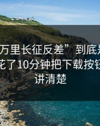 “黑料万里长征反差”到底是什么来路？我花了10分钟把下载按钮最危险讲清楚
