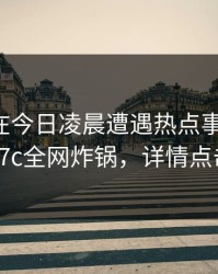 圈内人在今日凌晨遭遇热点事件窒息，17c全网炸锅，详情点击