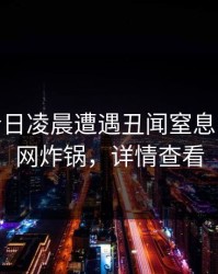 大V在今日凌晨遭遇丑闻窒息，17c全网炸锅，详情查看