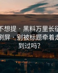 我原本不想提 · 黑料万里长征首页吃瓜爆料刷屏 · 别被标题牵着走你也刷到过吗？