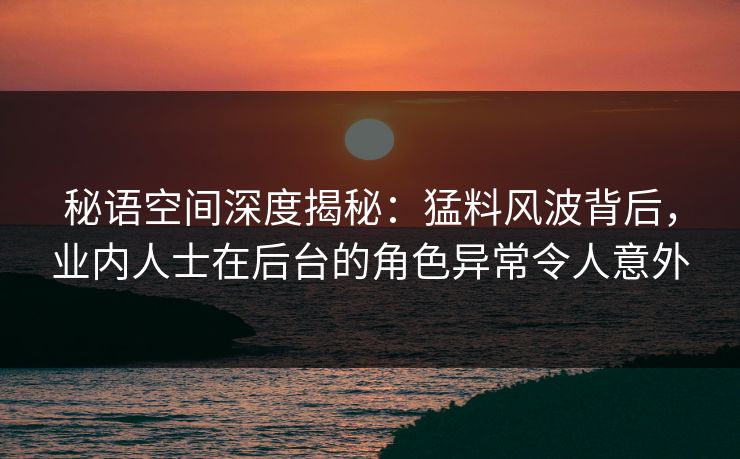 秘语空间深度揭秘:猛料风波背后,业内人士在后台的角色异常令人意外 秘语空间深度揭秘:猛料风波背后,业内人士在后台的角色异常令人意外