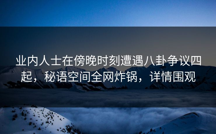 业内人士在傍晚时刻遭遇八卦争议四起，秘语空间全网炸锅，详情围观