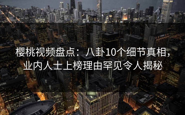樱桃视频盘点：八卦10个细节真相，业内人士上榜理由罕见令人揭秘