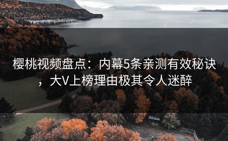 樱桃视频盘点：内幕5条亲测有效秘诀，大V上榜理由极其令人迷醉