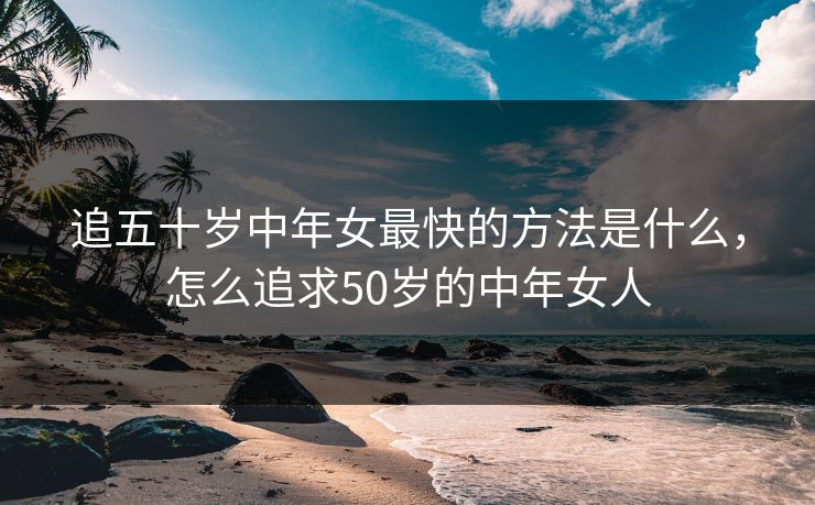 追五十岁中年女最快的方法是什么，怎么追求50岁的中年女人